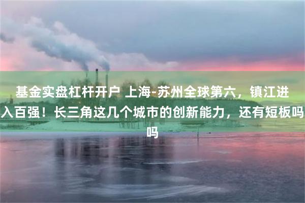 基金实盘杠杆开户 上海-苏州全球第六，镇江进入百强！长三角这几个城市的创新能力，还有短板吗