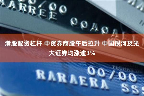 港股配资杠杆 中资券商股午后拉升 中国银河及光大证券均涨逾3%