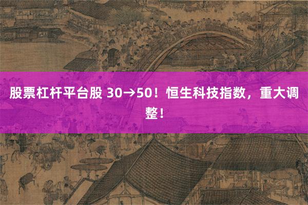 股票杠杆平台股 30→50！恒生科技指数，重大调整！