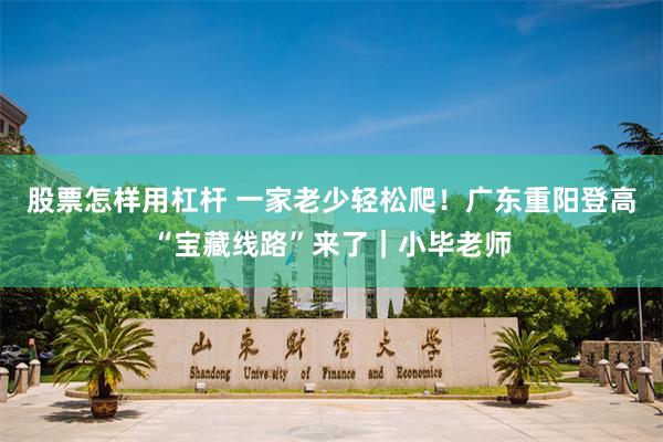 股票怎样用杠杆 一家老少轻松爬！广东重阳登高“宝藏线路”来了｜小毕老师