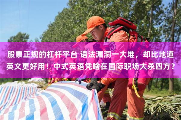 股票正规的杠杆平台 语法漏洞一大堆，却比地道英文更好用！中式英语凭啥在国际职场大杀四方？