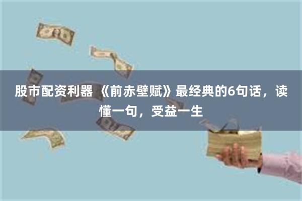 股市配资利器 《前赤壁赋》最经典的6句话，读懂一句，受益一生