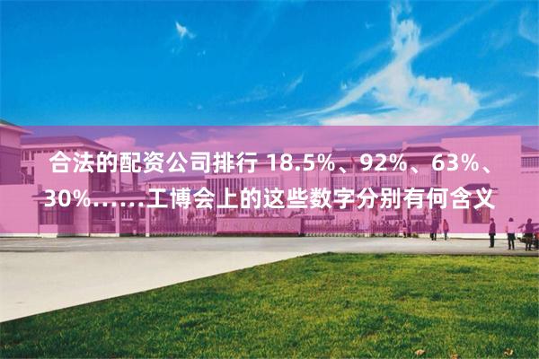 合法的配资公司排行 18.5%、92%、63%、30%……工博会上的这些数字分别有何含义