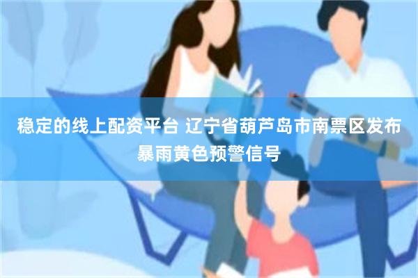 稳定的线上配资平台 辽宁省葫芦岛市南票区发布暴雨黄色预警信号
