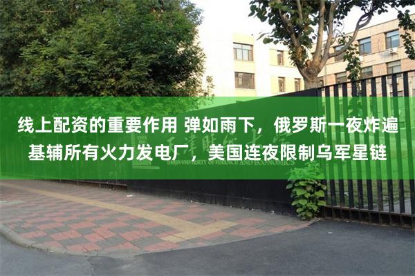 线上配资的重要作用 弹如雨下，俄罗斯一夜炸遍基辅所有火力发电厂，美国连夜限制乌军星链